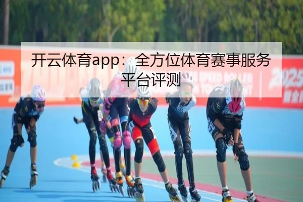 开云体育app：全方位体育赛事服务平台评测