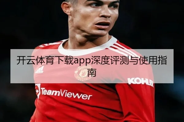 开云体育下载app深度评测与使用指南