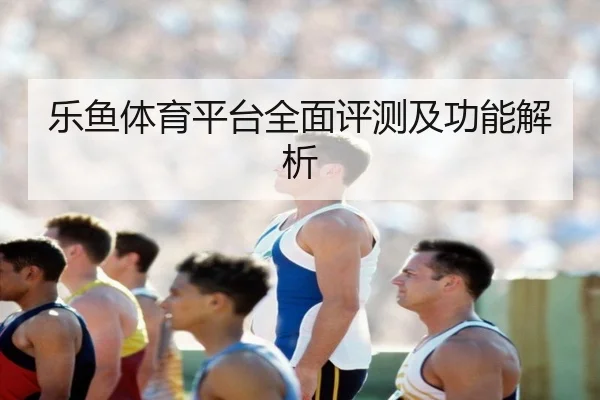 乐鱼体育平台全面评测及功能解析